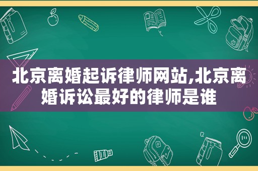 北京離婚起訴律師網站,北京離婚訴訟最好的律師是誰