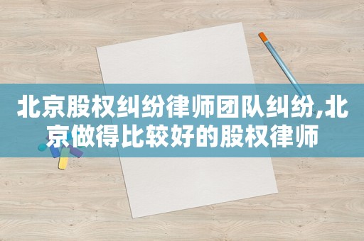 北京股權糾紛律師團隊糾紛,北京做得比較好的股權律師