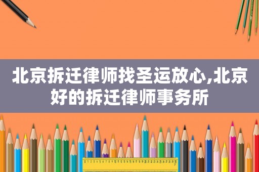 北京拆遷律師找圣運放心,北京好的拆遷律師事務所