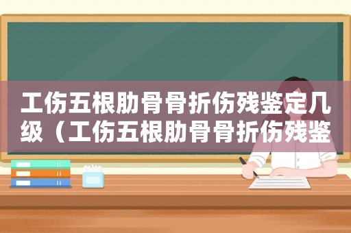 工傷五根肋骨骨折傷殘鑒定幾級（工傷五根肋骨骨折傷殘鑒定）