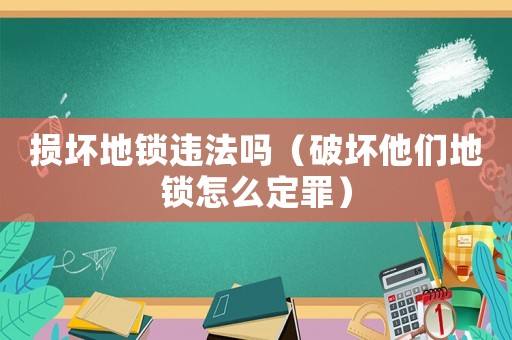 損壞地鎖違法嗎（破壞他們地鎖怎么定罪）