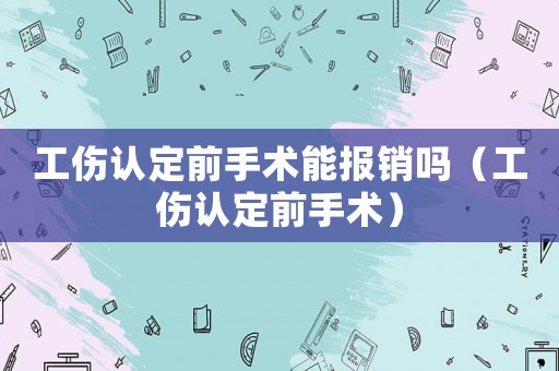 工傷認(rèn)定前手術(shù)能報(bào)銷(xiāo)嗎（工傷認(rèn)定前手術(shù)）