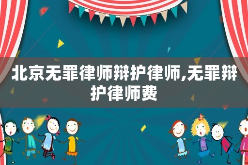 北京無罪律師辯護律師,無罪辯護律師費