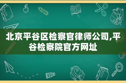 北京平谷區檢察官律師公司,平谷檢察院官方網址
