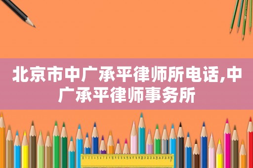 北京市中廣承平律師所電話,中廣承平律師事務所