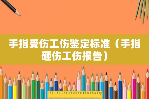 手指受傷工傷鑒定標準（手指砸傷工傷報告）