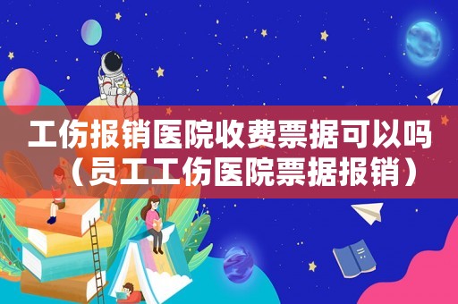 工傷報(bào)銷醫(yī)院收費(fèi)票據(jù)可以嗎（員工工傷醫(yī)院票據(jù)報(bào)銷）
