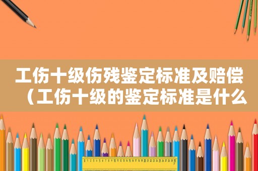 工傷十級(jí)傷殘鑒定標(biāo)準(zhǔn)及賠償（工傷十級(jí)的鑒定標(biāo)準(zhǔn)是什么）