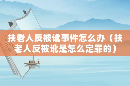扶老人反被訛事件怎么辦（扶老人反被訛是怎么定罪的）
