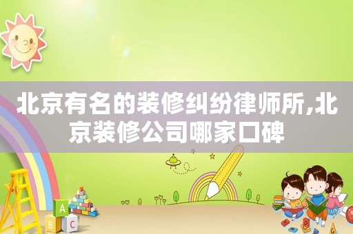 北京有名的裝修糾紛律師所,北京裝修公司哪家口碑