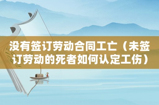 沒有簽訂勞動合同工亡（未簽訂勞動的死者如何認定工傷）