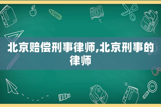 北京賠償刑事律師,北京刑事的律師