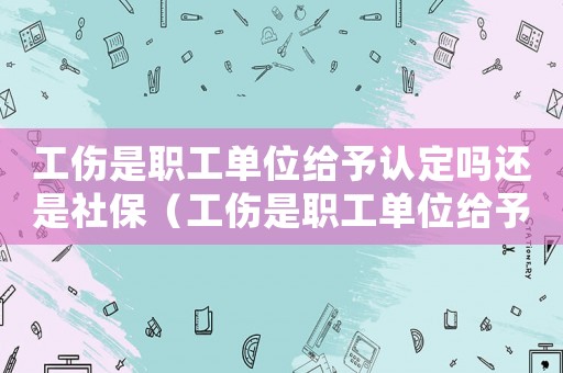 工傷是職工單位給予認定嗎還是社保（工傷是職工單位給予認定嗎）