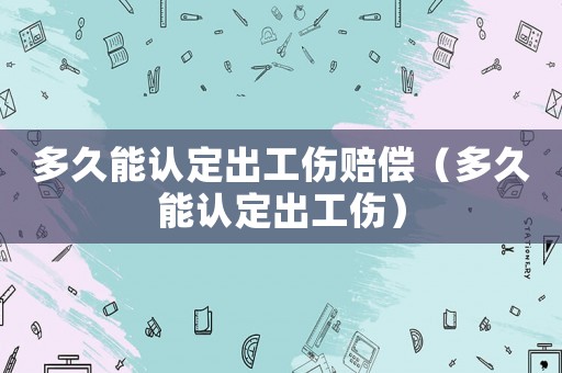多久能認定出工傷賠償（多久能認定出工傷）