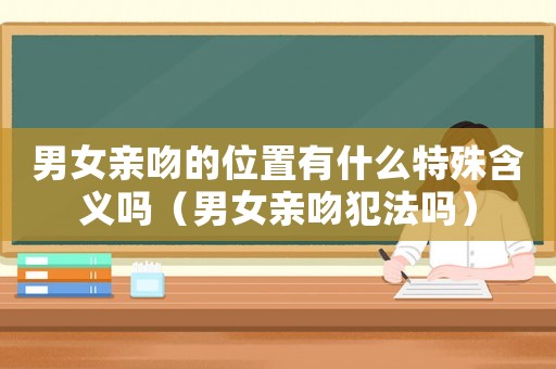 男女親吻的位置有什么特殊含義嗎（男女親吻犯法嗎）