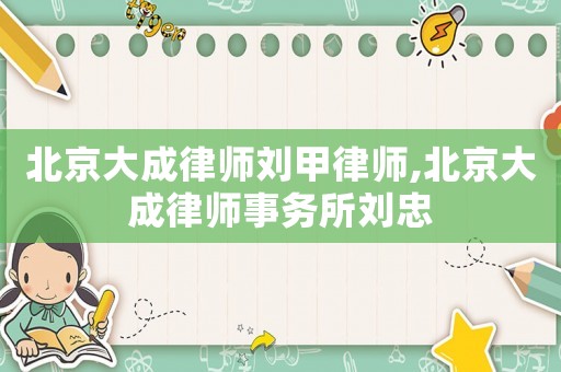 北京大成律師劉甲律師,北京大成律師事務所劉忠