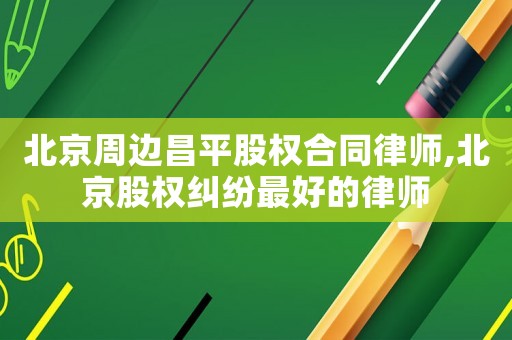 北京周邊昌平股權合同律師,北京股權糾紛最好的律師