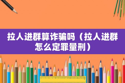 拉人進群算詐騙嗎（拉人進群怎么定罪量刑）