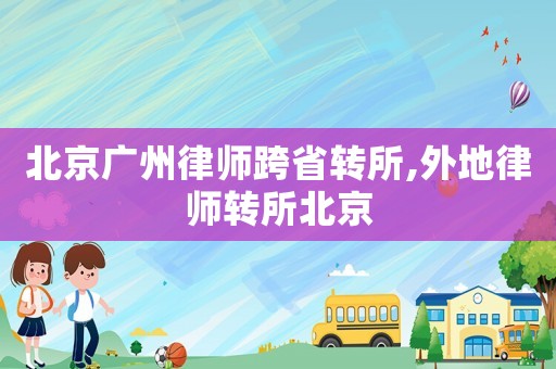 北京廣州律師跨省轉所,外地律師轉所北京