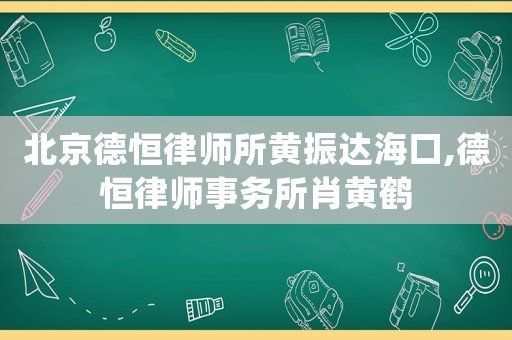 北京德恒律師所黃振達(dá)海口,德恒律師事務(wù)所肖黃鶴