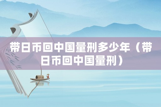 帶日幣回中國量刑多少年（帶日幣回中國量刑）