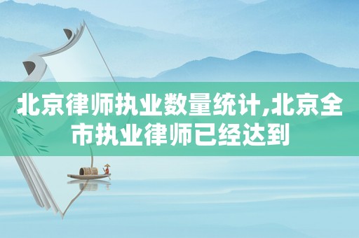北京律師執業數量統計,北京全市執業律師已經達到