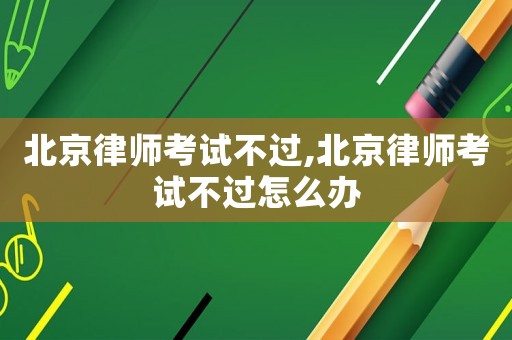 北京律師考試不過,北京律師考試不過怎么辦