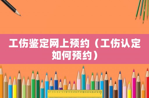 工傷鑒定網上預約（工傷認定如何預約）