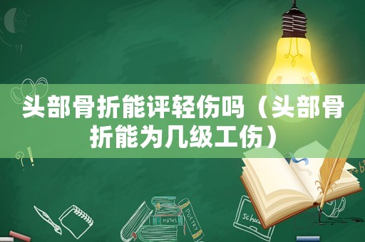 頭部骨折能評輕傷嗎（頭部骨折能為幾級工傷）