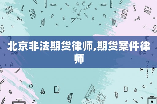 北京非法期貨律師,期貨案件律師