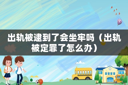 出軌被逮到了會坐牢嗎（出軌被定罪了怎么辦）
