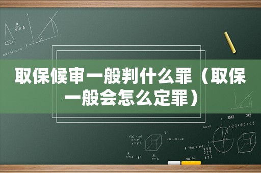 取保候審一般判什么罪（取保一般會怎么定罪）