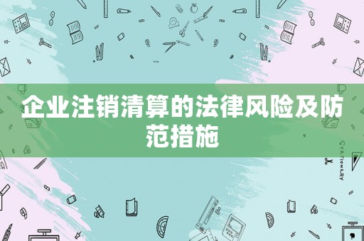 企業注銷清算的法律風險及防范措施