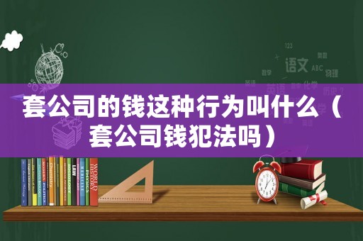 套公司的錢這種行為叫什么（套公司錢犯法嗎）