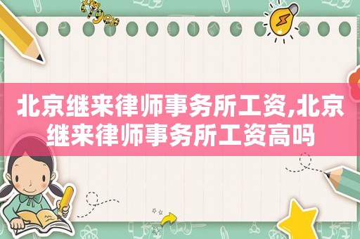 北京繼來律師事務所工資,北京繼來律師事務所工資高嗎