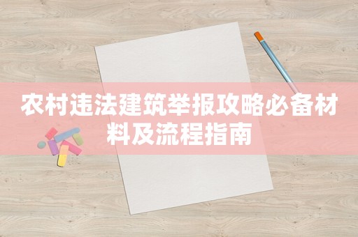 農村違法建筑舉報攻略必備材料及流程指南