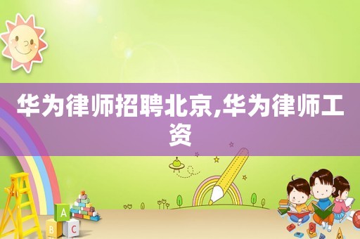 華為律師招聘北京,華為律師工資