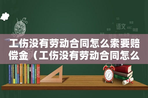工傷沒有勞動(dòng)合同怎么索要賠償金（工傷沒有勞動(dòng)合同怎么索要賠償）