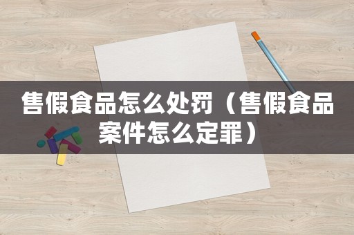 售假食品怎么處罰（售假食品案件怎么定罪）