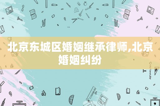 北京東城區婚姻繼承律師,北京婚姻糾紛