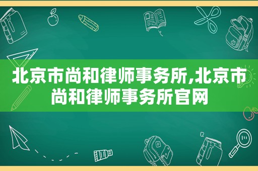 北京市尚和律師事務所,北京市尚和律師事務所官網