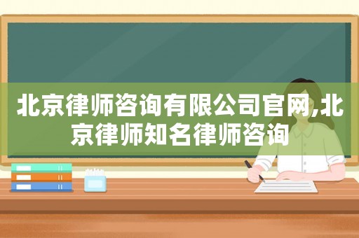 北京律師咨詢有限公司官網,北京律師知名律師咨詢