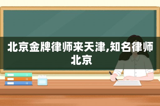 北京金牌律師來(lái)天津,知名律師 北京
