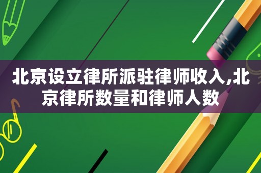 北京設立律所派駐律師收入,北京律所數量和律師人數