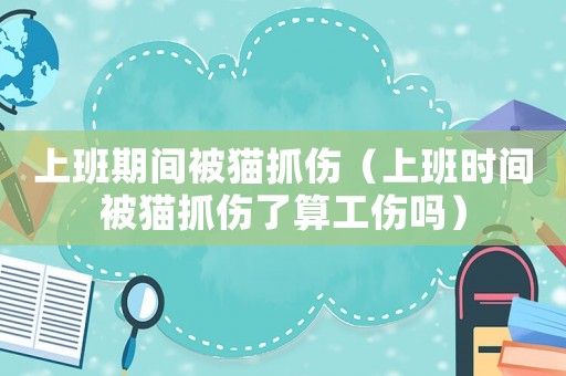 上班期間被貓抓傷（上班時間被貓抓傷了算工傷嗎）