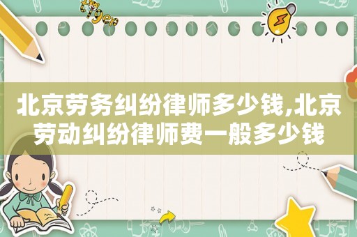 北京勞務糾紛律師多少錢,北京勞動糾紛律師費一般多少錢