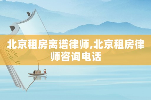 北京租房離譜律師,北京租房律師咨詢電話