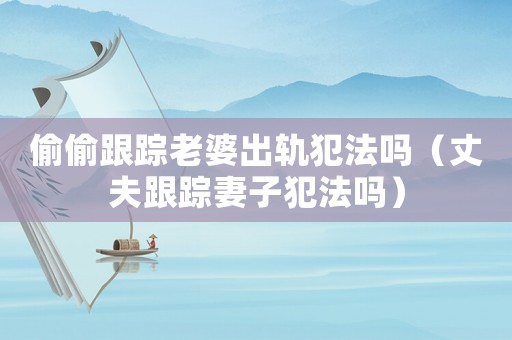 偷偷跟蹤老婆出軌犯法嗎（丈夫跟蹤妻子犯法嗎）