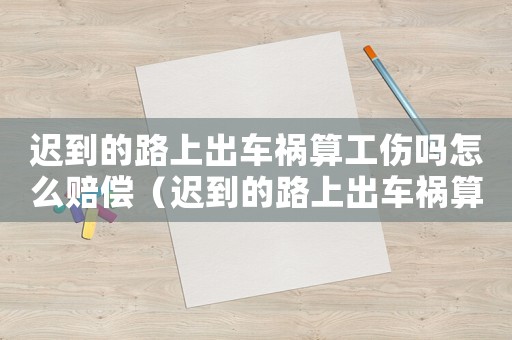 遲到的路上出車禍算工傷嗎怎么賠償（遲到的路上出車禍算工傷嗎）