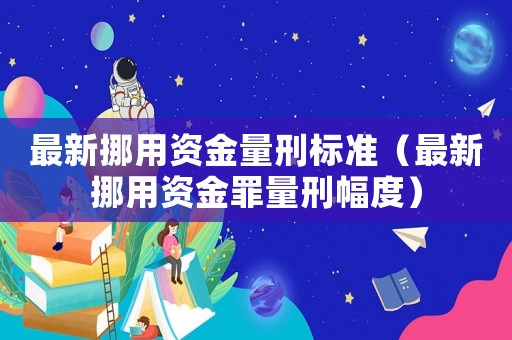 最新挪用資金量刑標準（最新挪用資金罪量刑幅度）